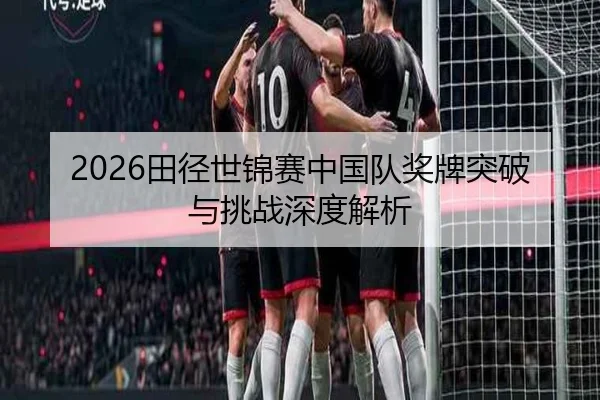 2026田径世锦赛中国队奖牌突破与挑战深度解析 - ayxsports